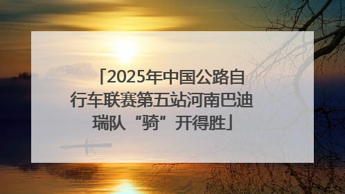 2025年中国公路自行车联赛第五站河南巴迪瑞队“骑”开得胜