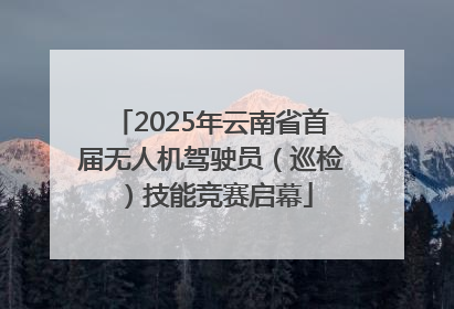 2025年云南省首届无人机驾驶员（巡检）技能竞赛启幕