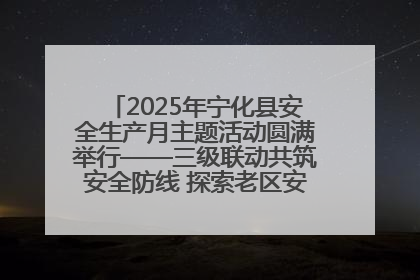 2025年宁化县安全生产月主题活动圆满举行——三级联动共筑安全防线 探索老区安全发展新路径