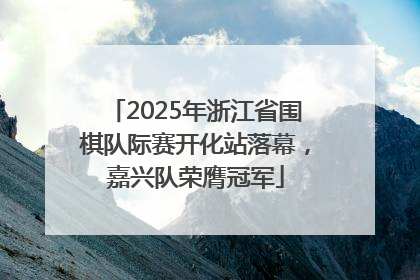 2025年浙江省围棋队际赛开化站落幕，嘉兴队荣膺冠军