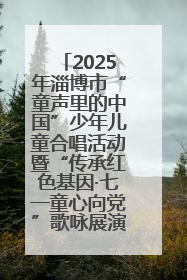 2025年淄博市“童声里的中国”少年儿童合唱活动暨“传承红色基因·七一童心向党”歌咏展演举行
