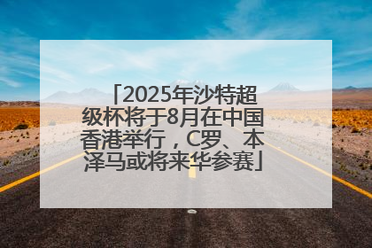 2025年沙特超级杯将于8月在中国香港举行，C罗、本泽马或将来华参赛