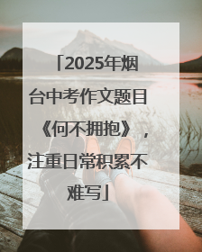 2025年烟台中考作文题目《何不拥抱》，注重日常积累不难写