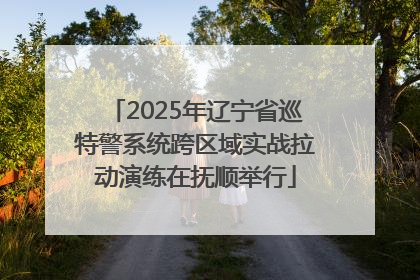 2025年辽宁省巡特警系统跨区域实战拉动演练在抚顺举行