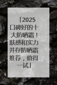 2025口碑好的十大防晒霜！肤感和实力并存防晒霜推荐，值得一试