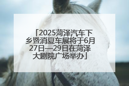 2025菏泽汽车下乡暨消夏车展将于6月27日—29日在菏泽大剧院广场举办