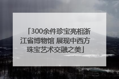 300余件珍宝亮相浙江省博物馆 展现中西方珠宝艺术交融之美
