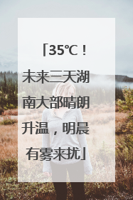 35℃！未来三天湖南大部晴朗升温，明晨有雾来扰