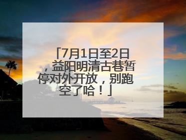 7月1日至2日，益阳明清古巷暂停对外开放，别跑空了哈！