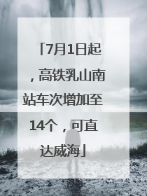 7月1日起，高铁乳山南站车次增加至14个，可直达威海