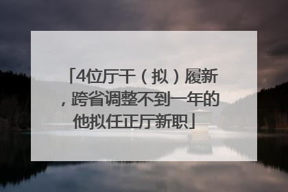 4位厅干（拟）履新，跨省调整不到一年的他拟任正厅新职