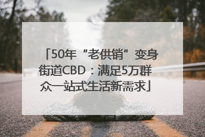 50年“老供销”变身街道CBD：满足5万群众一站式生活新需求