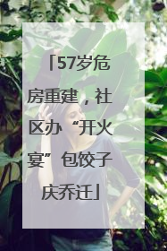 57岁危房重建，社区办“开火宴”包饺子庆乔迁