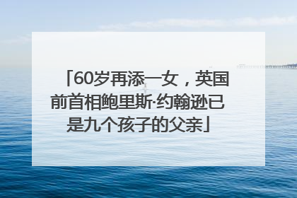 60岁再添一女，英国前首相鲍里斯·约翰逊已是九个孩子的父亲