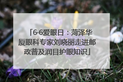6·6爱眼日：菏泽华厦眼科专家刘晓丽走进邮政普及润目护眼知识