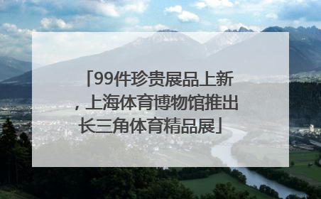 99件珍贵展品上新，上海体育博物馆推出长三角体育精品展