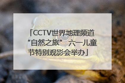 CCTV世界地理频道“自然之旅” 六一儿童节特别观影会举办