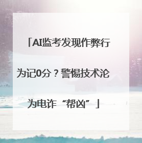 AI监考发现作弊行为记0分？警惕技术沦为电诈“帮凶”