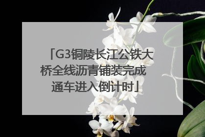 G3铜陵长江公铁大桥全线沥青铺装完成 通车进入倒计时