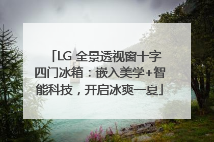 LG 全景透视窗十字四门冰箱：嵌入美学+智能科技，开启冰爽一夏